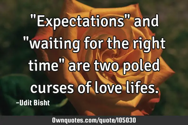 "Expectations" and "waiting for the right time" are two poled curses of love