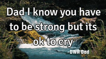 Dad I know you have to be strong but its ok to cry