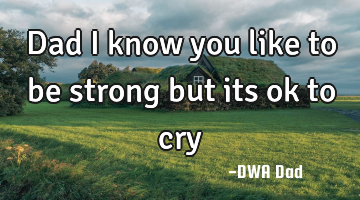 Dad I know you like to be strong but its ok to cry