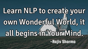 Learn NLP to create your own Wonderful World, it all begins in Your Mind.