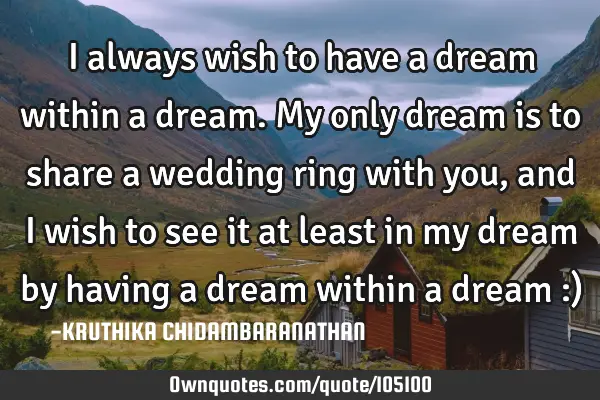I always wish to have a dream within a dream. My only dream is to share a wedding ring with you,