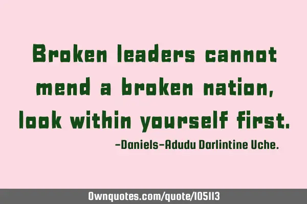 Broken leaders cannot mend a broken nation, look within yourself