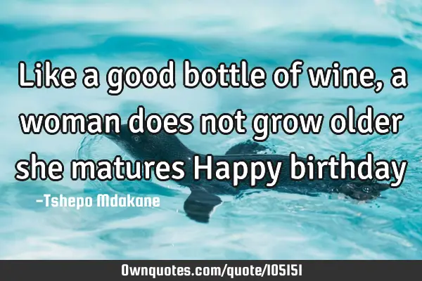 Like a good bottle of wine, a woman does not grow older she matures Happy