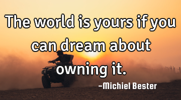 The world is yours if you can dream about owning