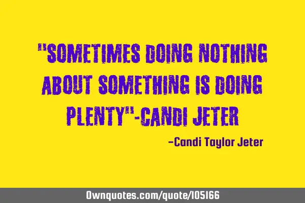 "Sometimes doing nothing about something is doing plenty"-Candi J
