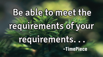 Be able to meet the requirements of your requirements...