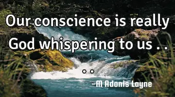 Our conscience is really God whispering to us ....