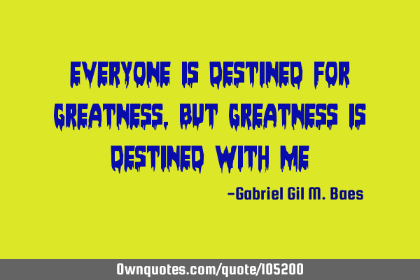 Everyone is destined for greatness, but greatness is destined with