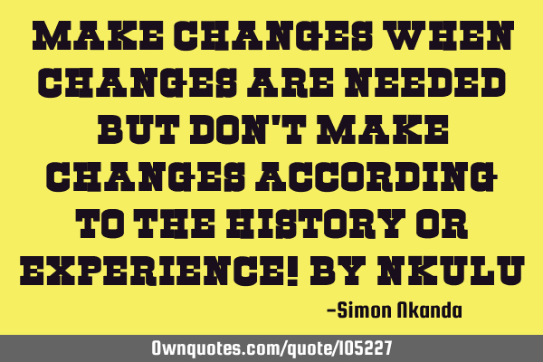 Make changes when changes are needed but don