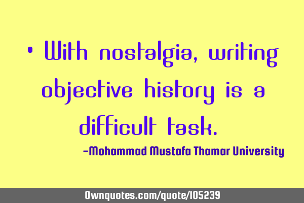 • With nostalgia, writing objective history is a difficult task.‎