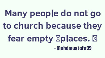 Many people do not go to church because they fear empty ‎places. ‎