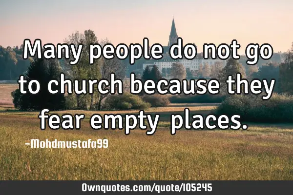 Many people do not go to church because they fear empty ‎places. ‎