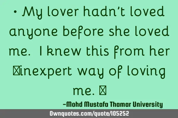 • My lover hadn’t loved anyone before she loved me. I knew this from her ‎inexpert way of