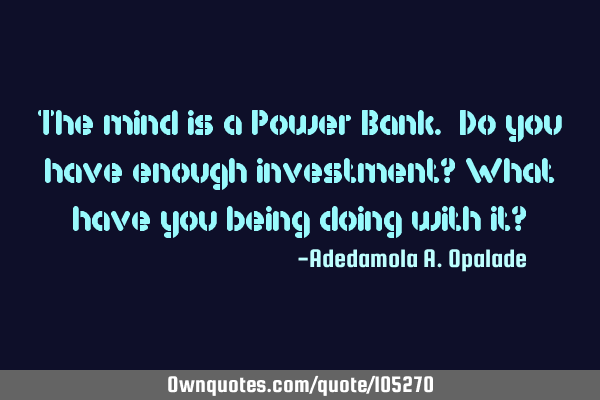 The mind is a Power Bank. Do you have enough investment? What have you being doing with it?
