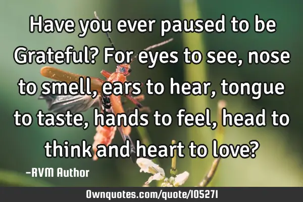 Have you ever paused to be Grateful? For eyes to see, nose to smell, ears to hear, tongue to taste,