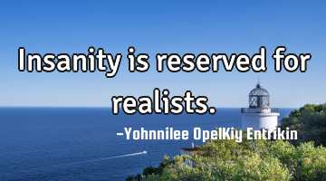 Insanity is reserved for realists.