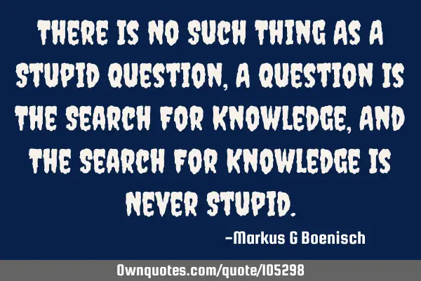 There Is No Such Thing As A Stupid Question, A Question Is The Search For Knowledge, And The Search