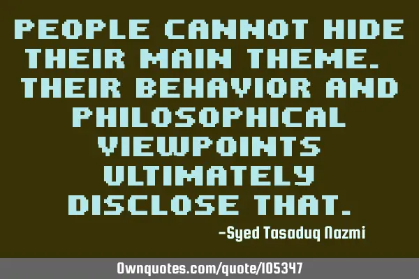 People cannot hide their main theme. Their behavior and philosophical viewpoints ultimately