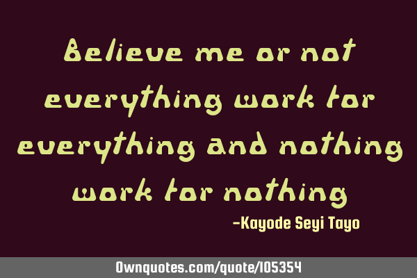 Believe me or not everything work for everything and nothing work for