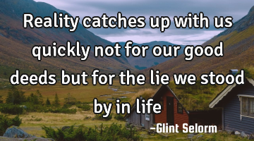 Reality catches up with us quickly not for our good deeds but for the lie we stood by in life