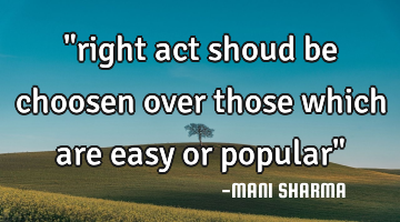 "right act shoud be choosen over those which are easy or popular"