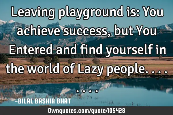 Leaving playground is: You achieve success, but You Entered and find yourself in the world of Lazy