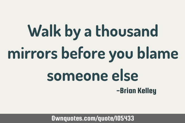 Walk by a thousand mirrors before you blame someone