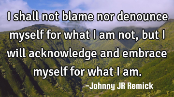 I shall not blame nor denounce myself for what I am not, but I will acknowledge and embrace myself