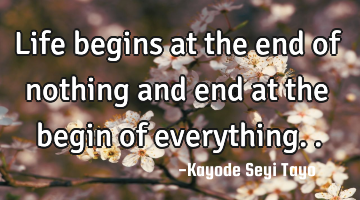 Life begins at the end of nothing and end at the begin of everything..
