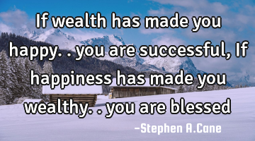 If wealth has made you happy.. you are successful, If happiness has made you wealthy.. you are