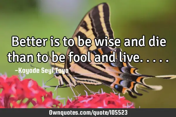 Better is to be wise and die than to be fool and
