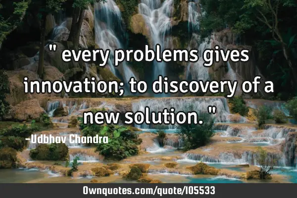 " every problems gives innovation; to discovery of a new solution."