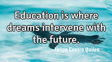 Education is where dreams intervene with the future.