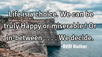 Life is a choice. We can be truly Happy or miserable ! Or in-between .... We decide.