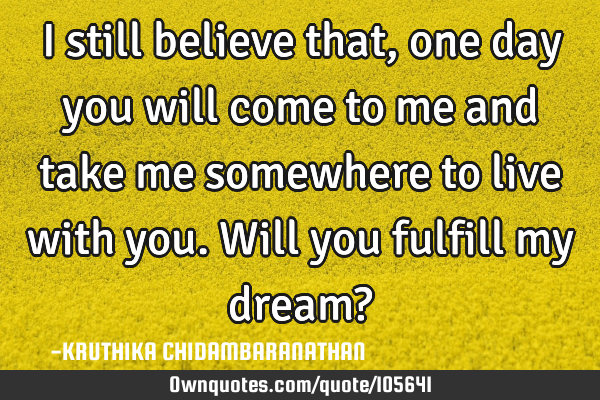 I still believe that,one day you will come to me and take me somewhere to live with you.Will you