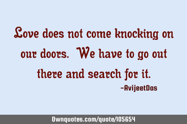 Love does not come knocking on our doors. We have to go out there and search for