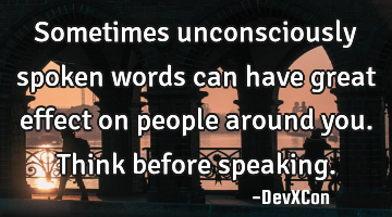 Sometimes unconsciously spoken words can have great effect on people around you. Think before