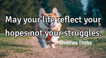 May your life reflect your hopes not your struggles.