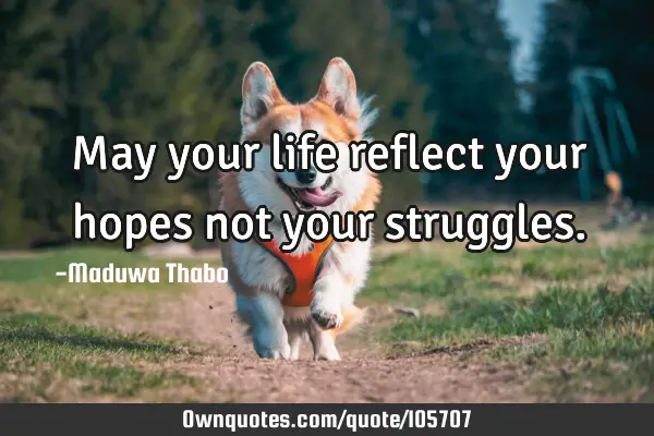 May your life reflect your hopes not your