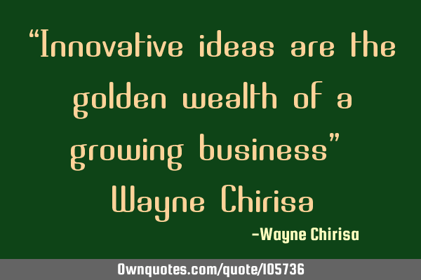 “Innovative ideas are the golden wealth of a growing business” ― Wayne C