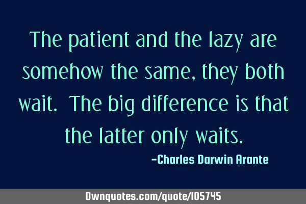 The patient and the lazy are somehow the same, they both wait. The big difference is that the