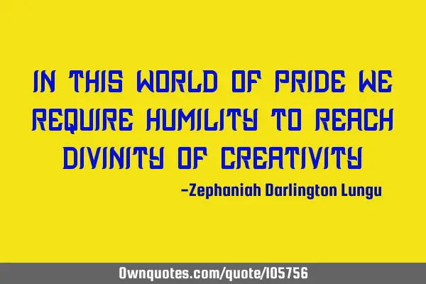 In this world of pride we require humility to reach divinity of