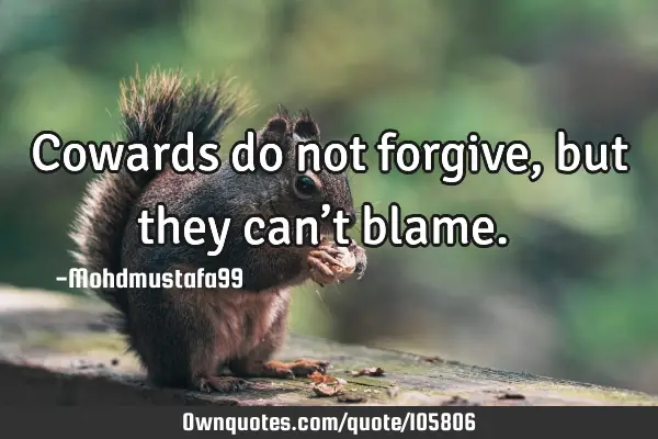 • Cowards do not forgive, but they can’t blame.‎