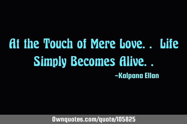 At the Touch of Mere Love.. Life Simply Becomes A