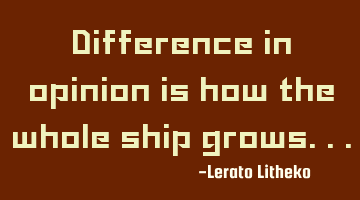 Difference in opinion is how the whole ship grows...