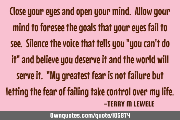 Close your eyes and open your mind. Allow your mind to foresee the goals that your eyes fail to