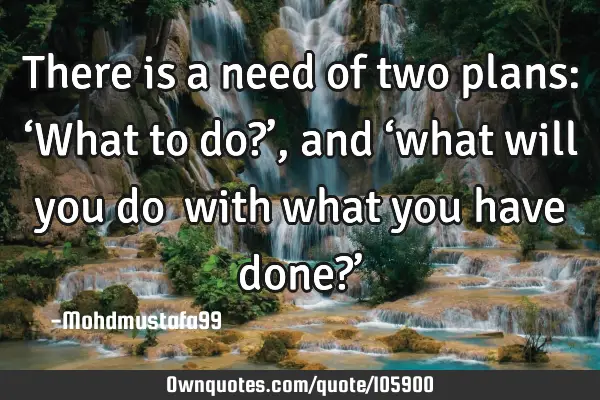 • There is a need of two plans: ‘What to do?’, and ‘what will you do ‎with what you have