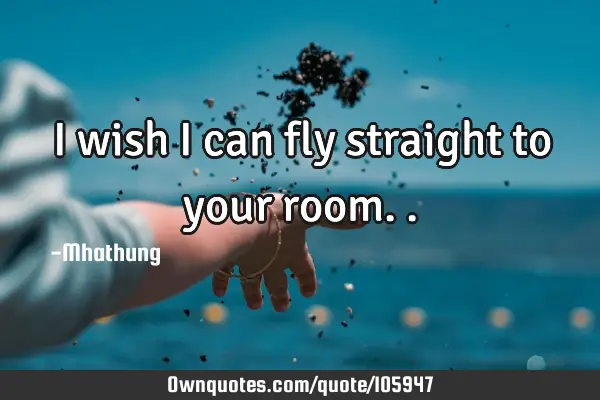 I wish I can fly straight to your