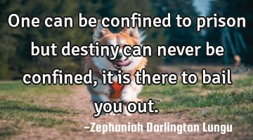 One can be confined to prison but destiny can never be confined, it is there to bail you out.