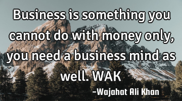 Business is something you cannot do with money only, you need a business mind as well. WAK